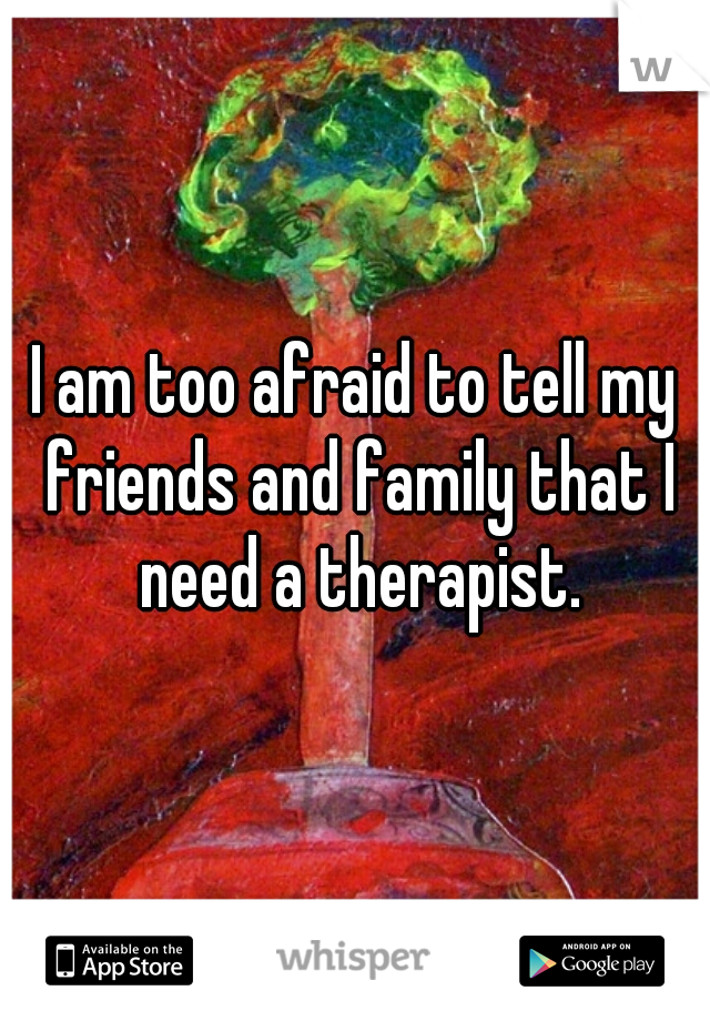 I am too afraid to tell my friends and family that I need a therapist.
