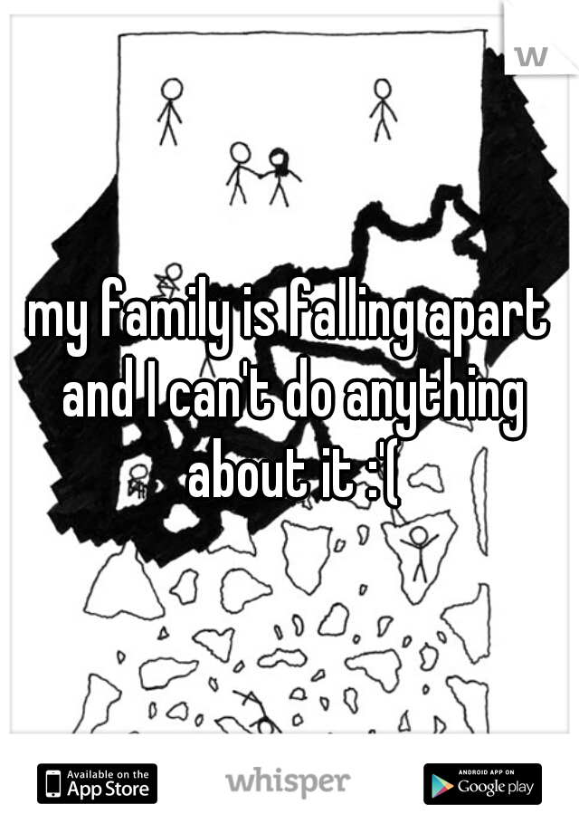 my family is falling apart and I can't do anything about it :'(
