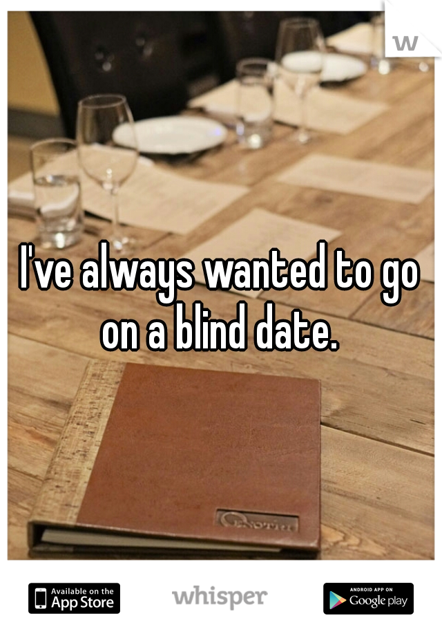 I've always wanted to go on a blind date. 