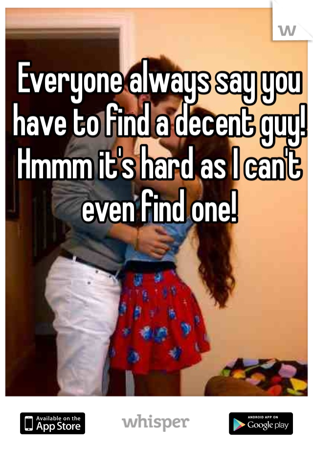Everyone always say you have to find a decent guy!
Hmmm it's hard as I can't even find one! 