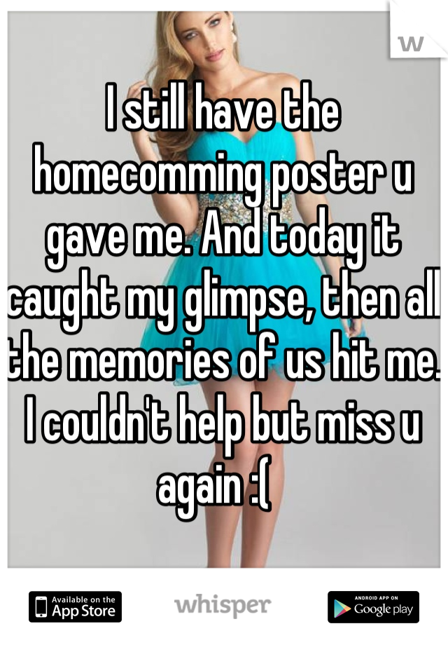 I still have the homecomming poster u gave me. And today it caught my glimpse, then all the memories of us hit me. I couldn't help but miss u again :(  