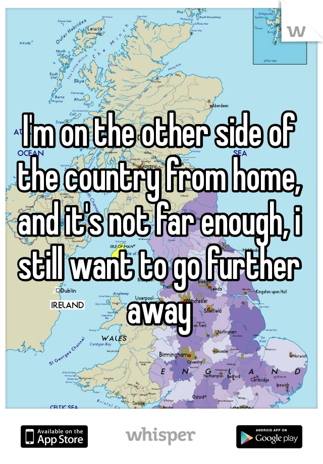 I'm on the other side of the country from home, and it's not far enough, i still want to go further away
