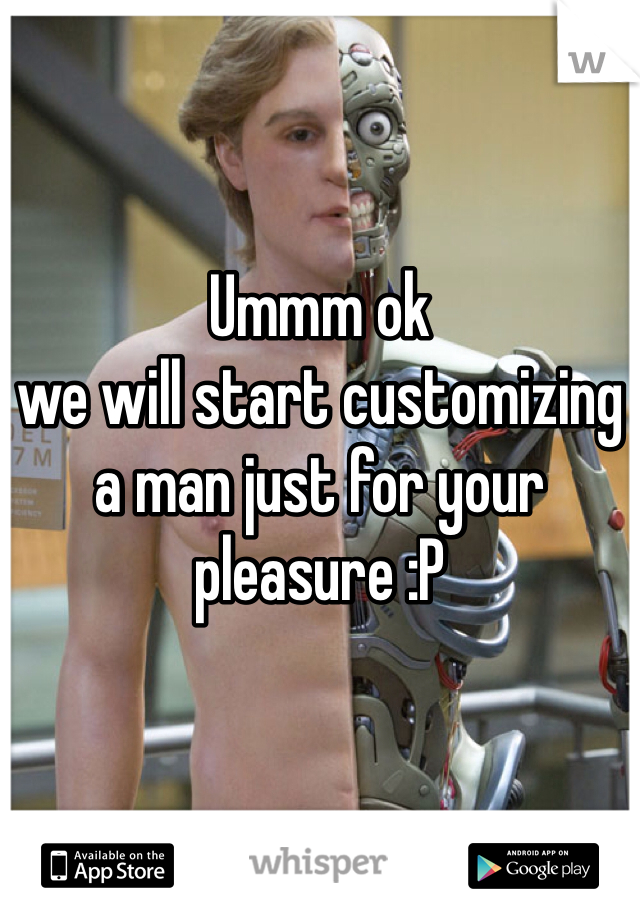 Ummm ok 
we will start customizing a man just for your pleasure :P 