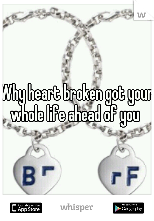 Why heart broken got your whole life ahead of you  