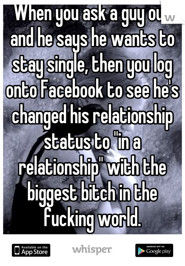 When you ask a guy out and he says he wants to stay single, then you log onto Facebook to see he's changed his relationship status to "in a relationship" with the biggest bitch in the fucking world.