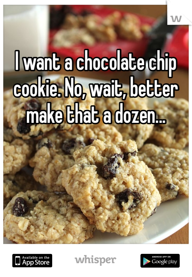 I want a chocolate chip cookie. No, wait, better make that a dozen...