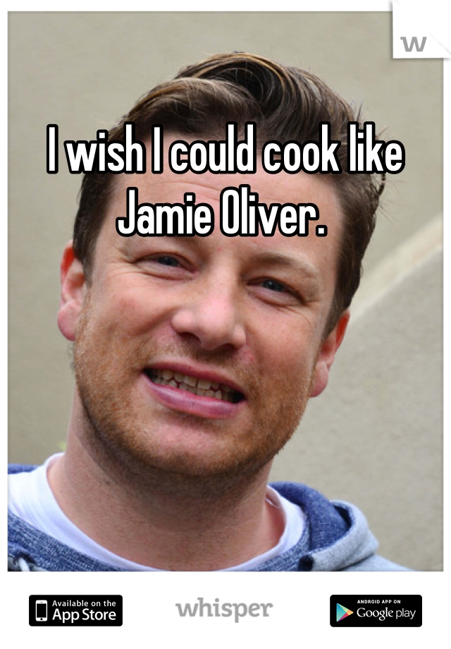I wish I could cook like Jamie Oliver. 