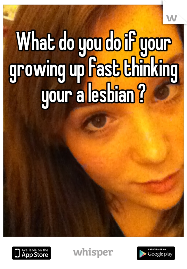 What do you do if your growing up fast thinking your a lesbian ?