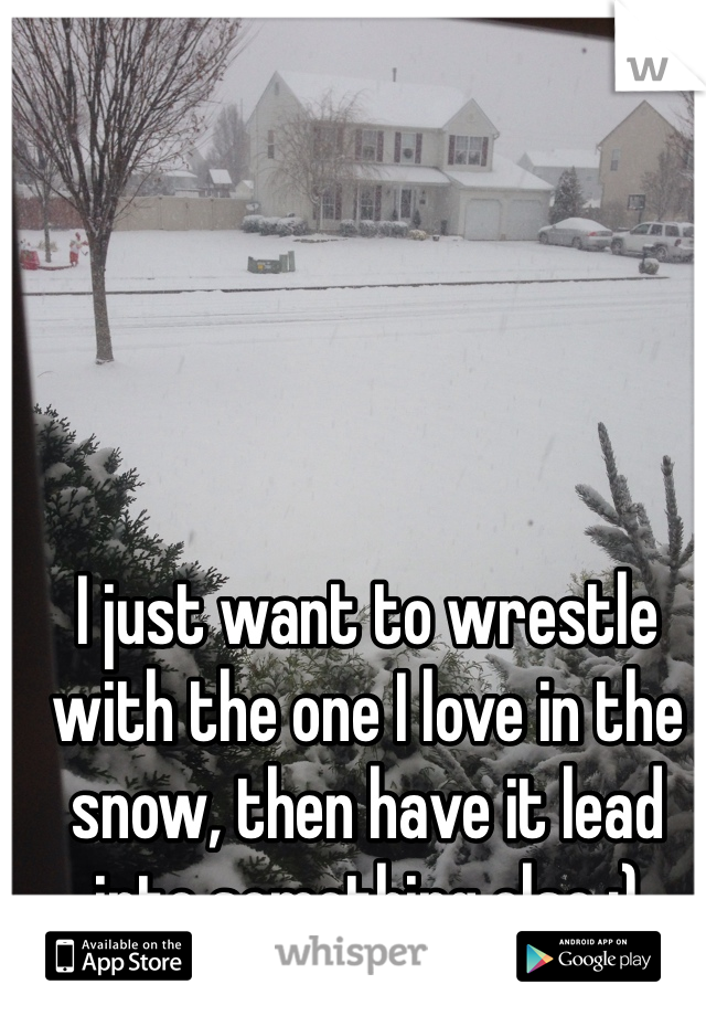 I just want to wrestle with the one I love in the snow, then have it lead into something else ;)