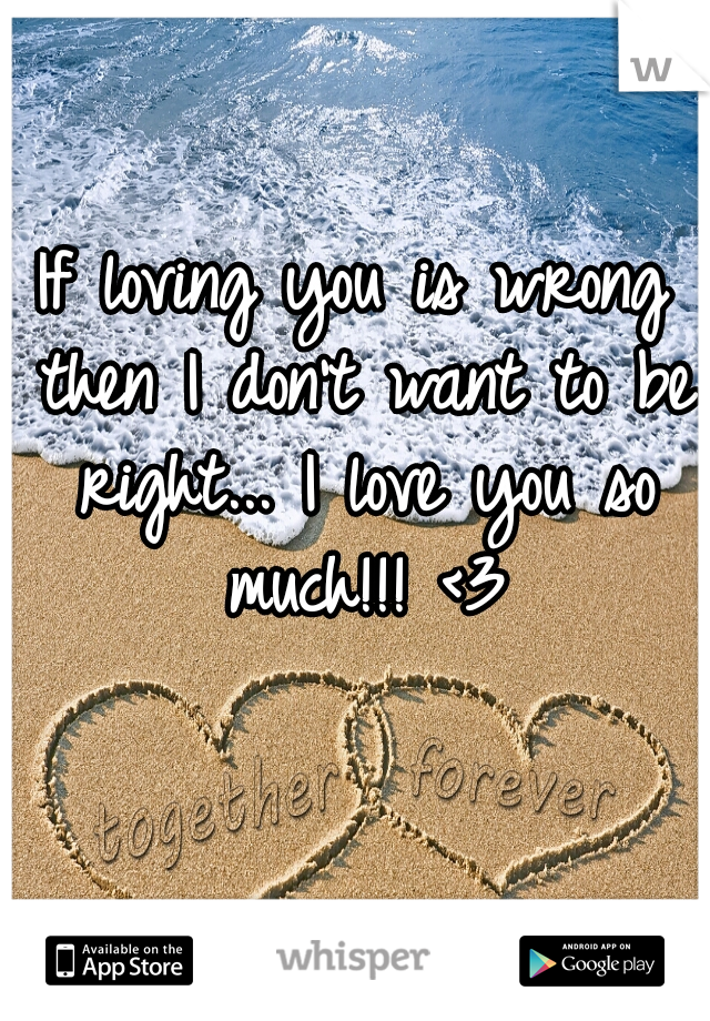 If loving you is wrong then I don't want to be right... I love you so much!!! <3