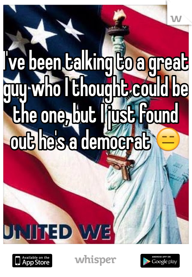I've been talking to a great guy who I thought could be the one, but I just found out he's a democrat 😑