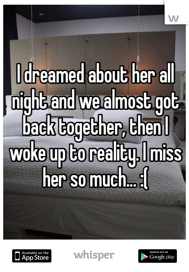 I dreamed about her all night and we almost got back together, then I woke up to reality. I miss her so much... :(