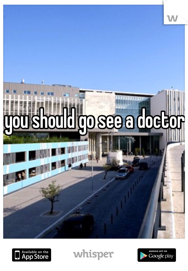 you should go see a doctor
