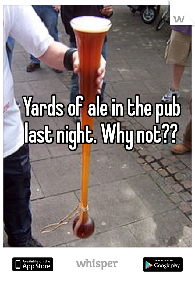 Yards of ale in the pub last night. Why not??