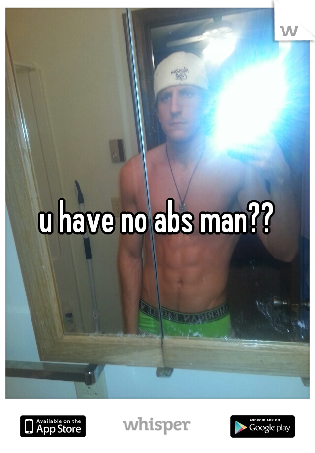 u have no abs man??