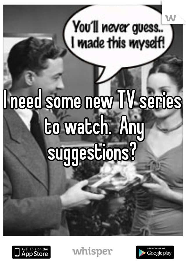 I need some new TV series to watch.  Any suggestions? 