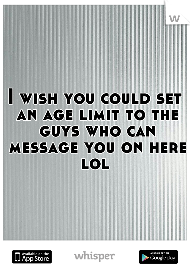 I wish you could set an age limit to the guys who can message you on here lol 