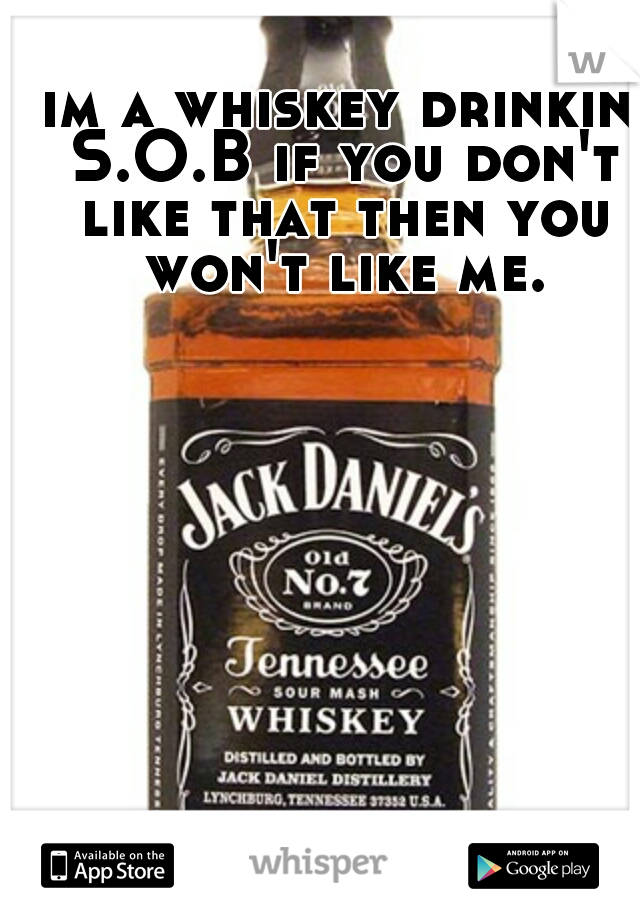 im a whiskey drinkin S.O.B if you don't like that then you won't like me.