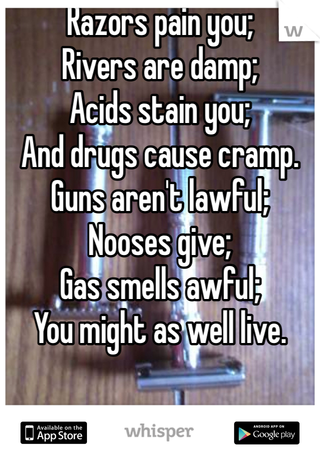 Razors pain you;
Rivers are damp;
Acids stain you;
And drugs cause cramp.
Guns aren't lawful;
Nooses give;
Gas smells awful;
You might as well live.
