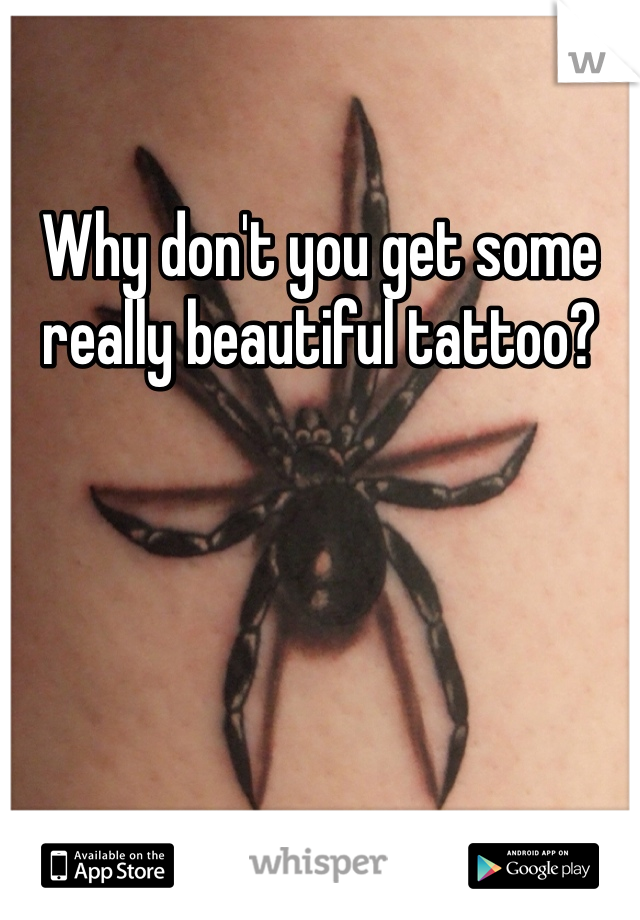Why don't you get some really beautiful tattoo? 