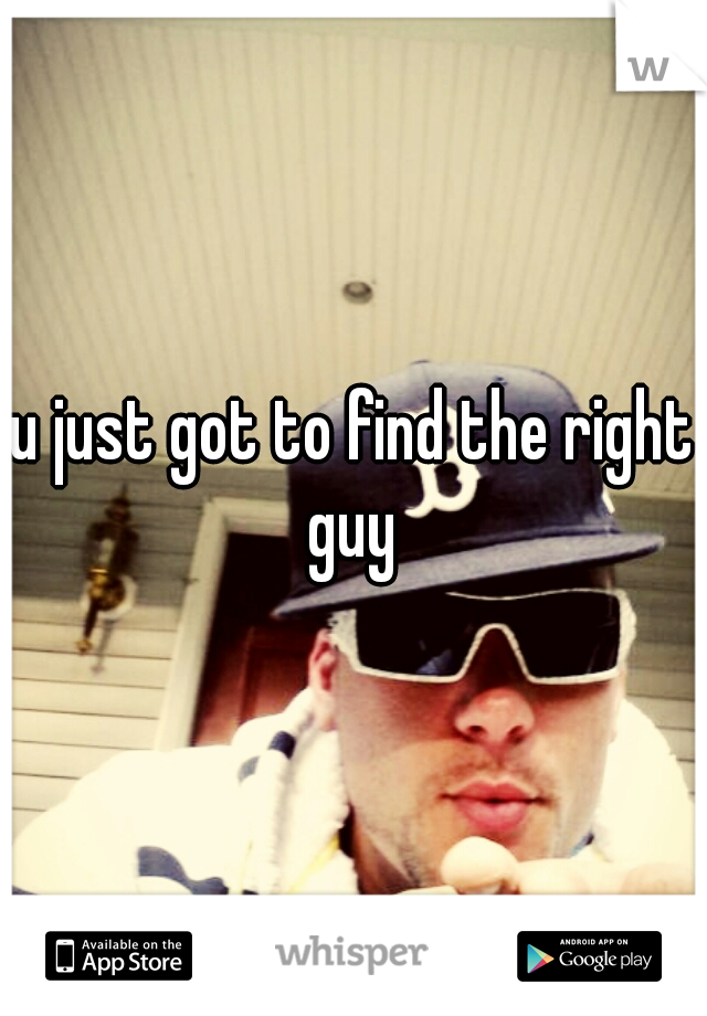 u just got to find the right guy 