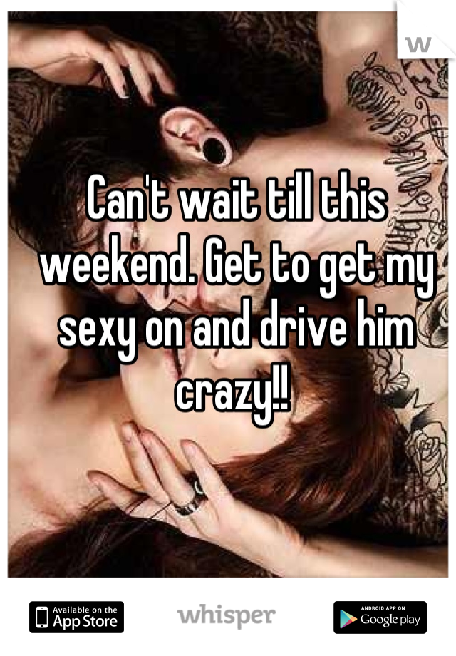 Can't wait till this weekend. Get to get my sexy on and drive him crazy!! 