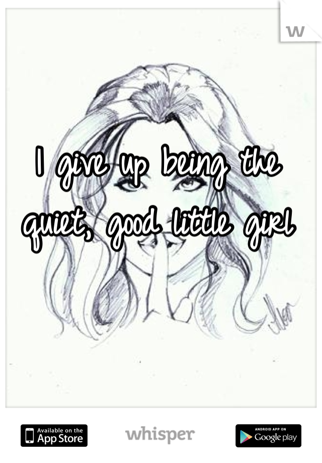 I give up being the quiet, good little girl
