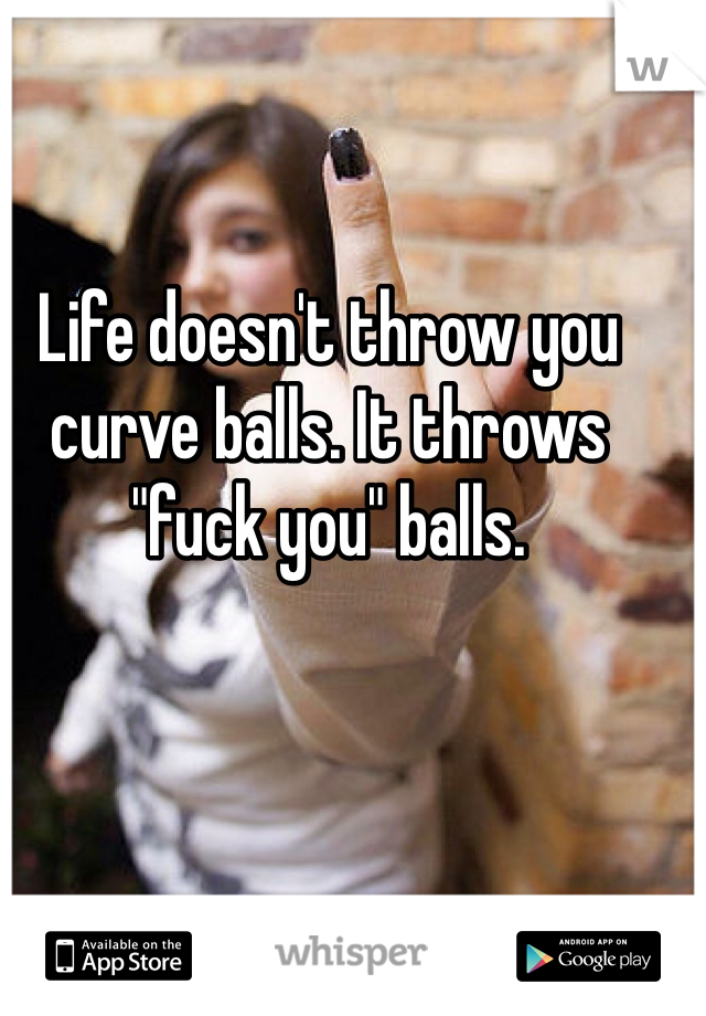 Life doesn't throw you curve balls. It throws "fuck you" balls. 