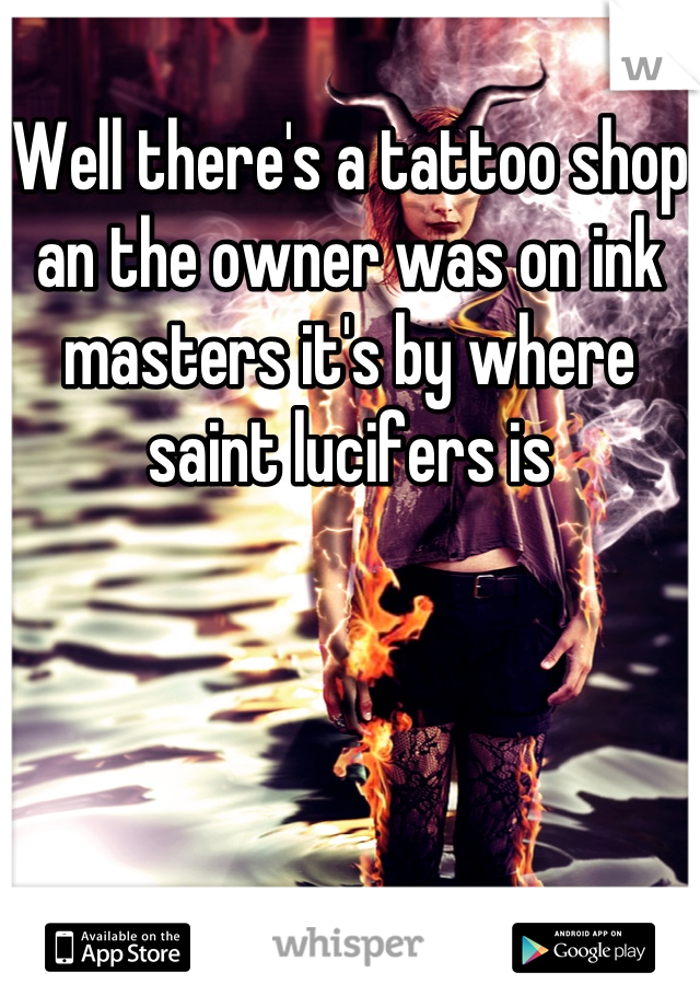 Well there's a tattoo shop an the owner was on ink masters it's by where saint lucifers is