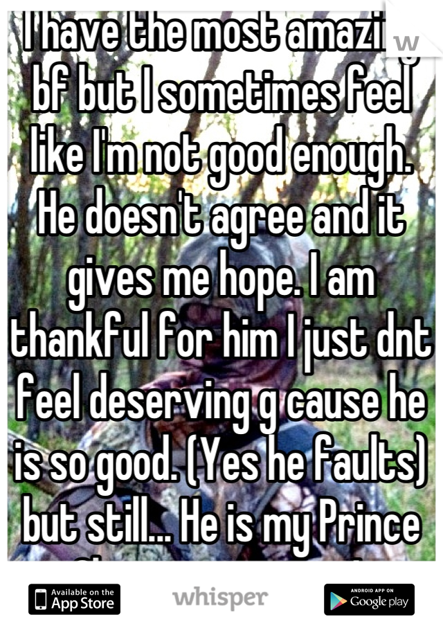 I have the most amazing bf but I sometimes feel like I'm not good enough.  He doesn't agree and it gives me hope. I am thankful for him I just dnt feel deserving g cause he is so good. (Yes he faults) but still... He is my Prince Charming in camo! 