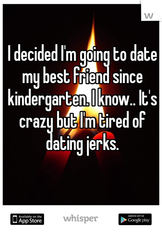 I decided I'm going to date my best friend since kindergarten. I know.. It's crazy but I'm tired of dating jerks. 