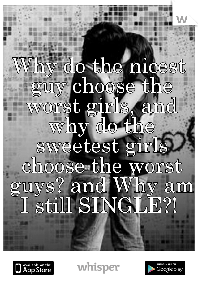 Why do the nicest guy choose the worst girls, and why do the sweetest girls choose the worst guys? and Why am I still SINGLE?! 