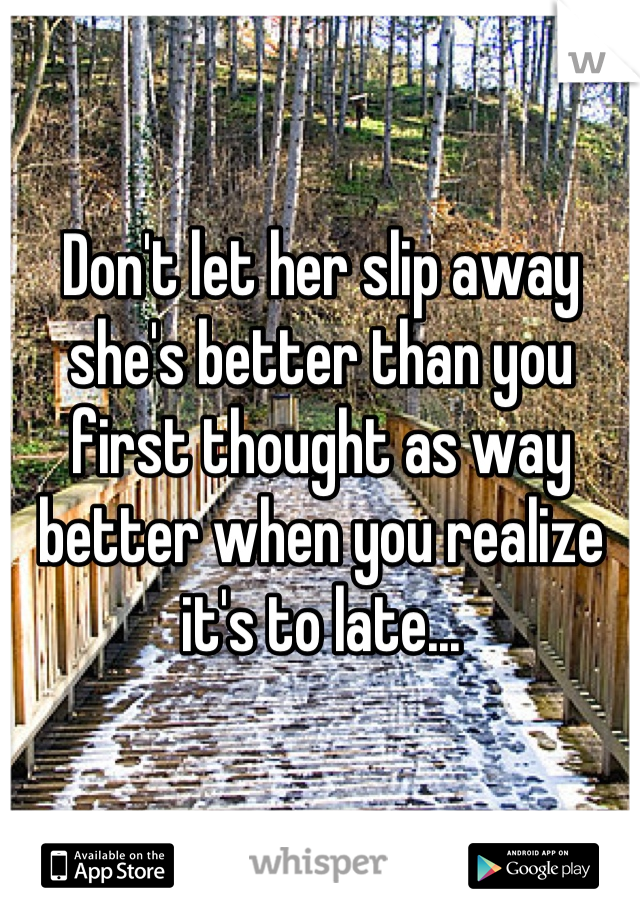 Don't let her slip away she's better than you first thought as way better when you realize it's to late...