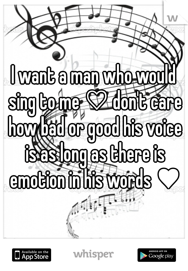 I want a man who would sing to me ♡ don't care how bad or good his voice is as long as there is emotion in his words ♥