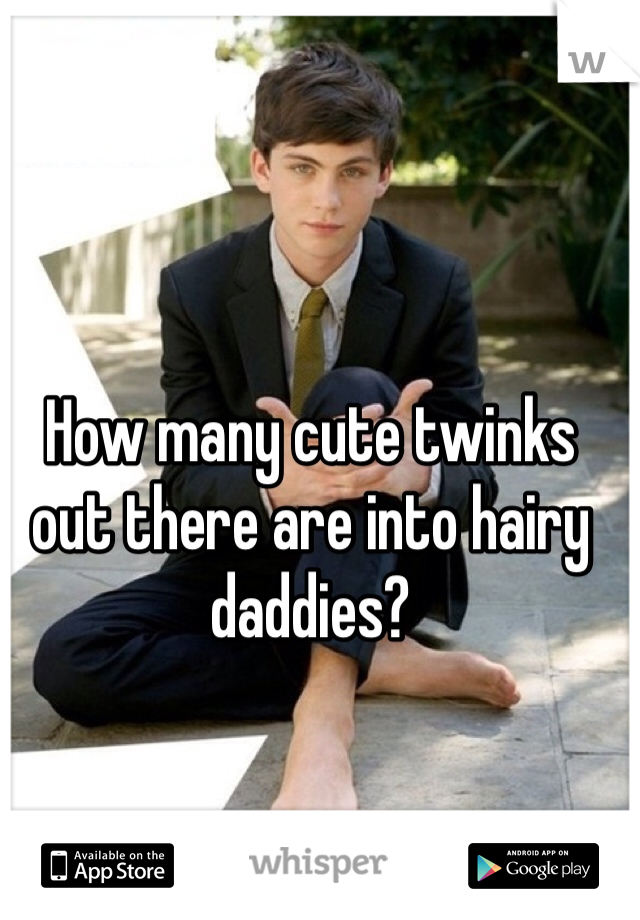 How many cute twinks out there are into hairy daddies?