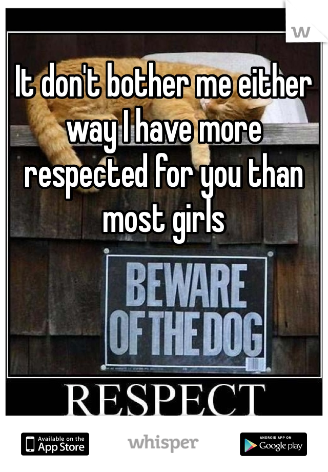 It don't bother me either way I have more respected for you than most girls