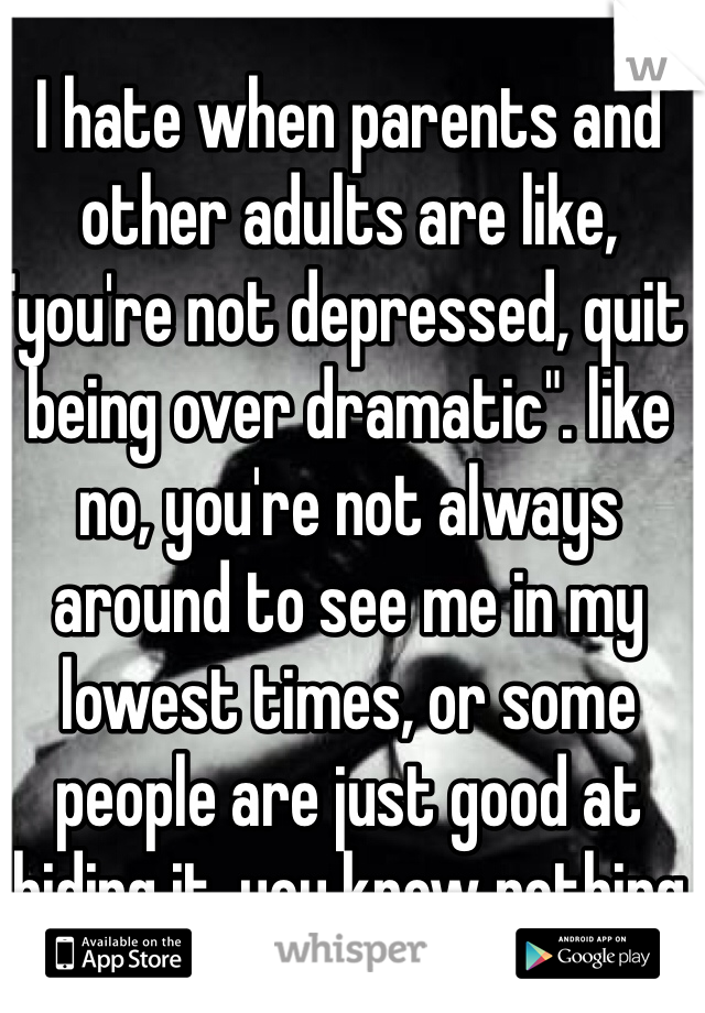 I hate when parents and other adults are like, "you're not depressed, quit being over dramatic". like no, you're not always around to see me in my lowest times, or some people are just good at hiding it. you know nothing