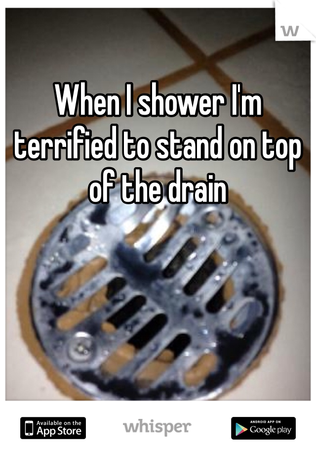 When I shower I'm terrified to stand on top of the drain 
