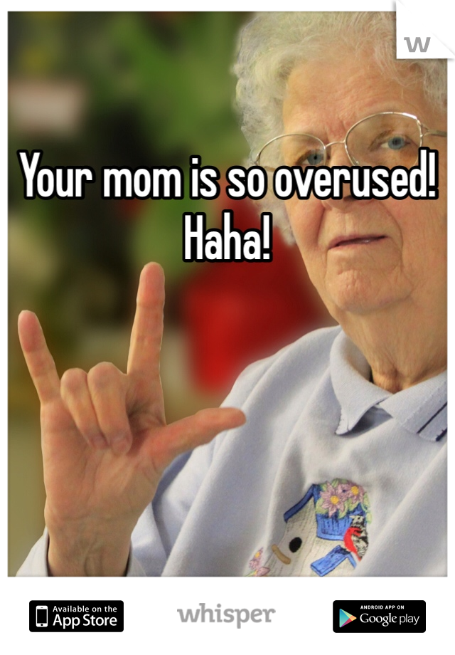 Your mom is so overused!
Haha!