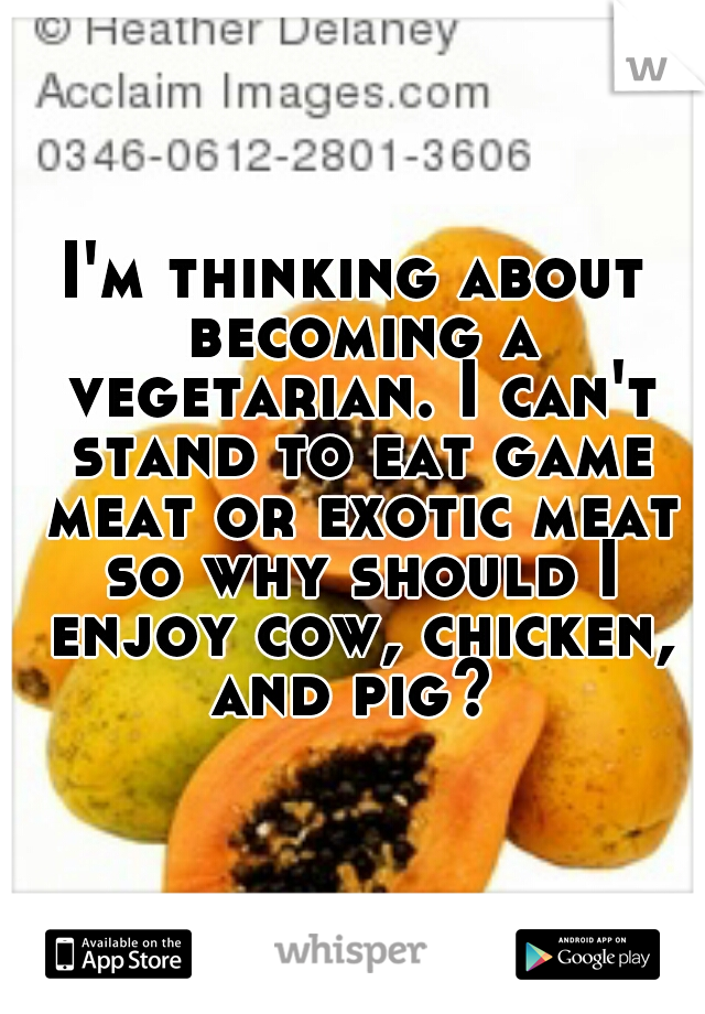 I'm thinking about becoming a vegetarian. I can't stand to eat game meat or exotic meat so why should I enjoy cow, chicken, and pig? 