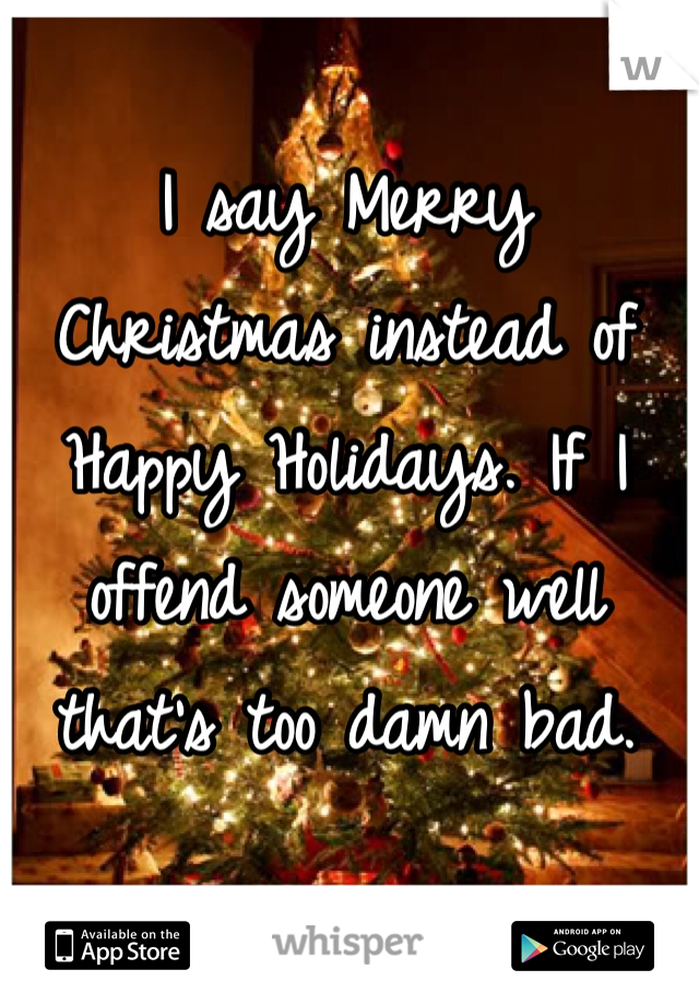 I say Merry Christmas instead of  Happy Holidays. If I offend someone well that's too damn bad. 