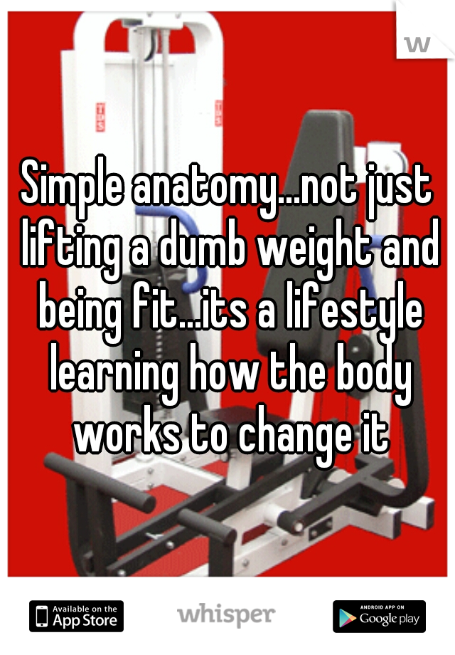Simple anatomy...not just lifting a dumb weight and being fit...its a lifestyle learning how the body works to change it