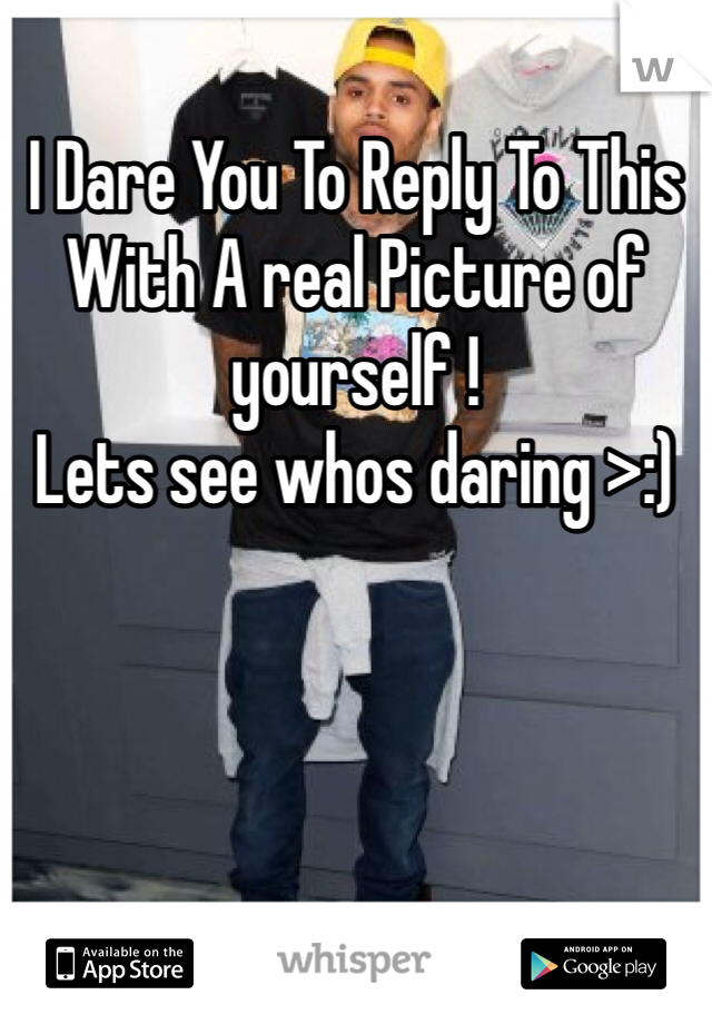 I Dare You To Reply To This With A real Picture of yourself ! 
Lets see whos daring >:)