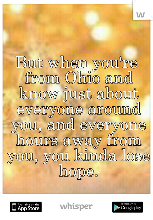 But when you're from Ohio and know just about everyone around you, and everyone hours away from you, you kinda lose hope.