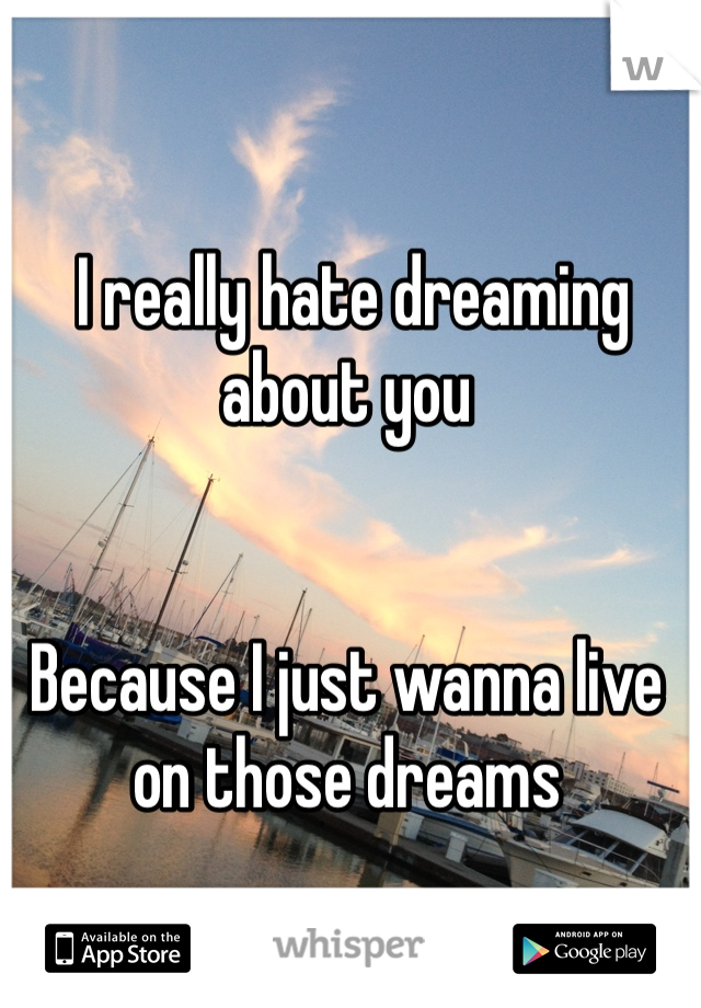  I really hate dreaming about you 


Because I just wanna live on those dreams