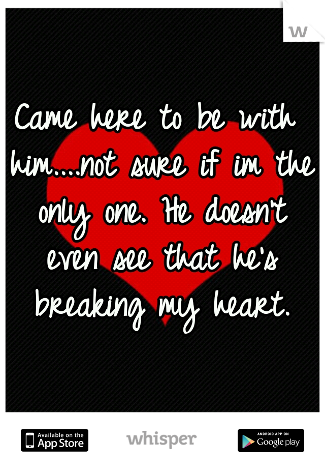 Came here to be with him....not sure if im the only one. He doesn't even see that he's breaking my heart.