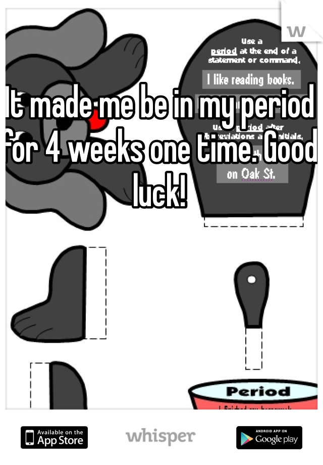 It made me be in my period for 4 weeks one time. Good luck!