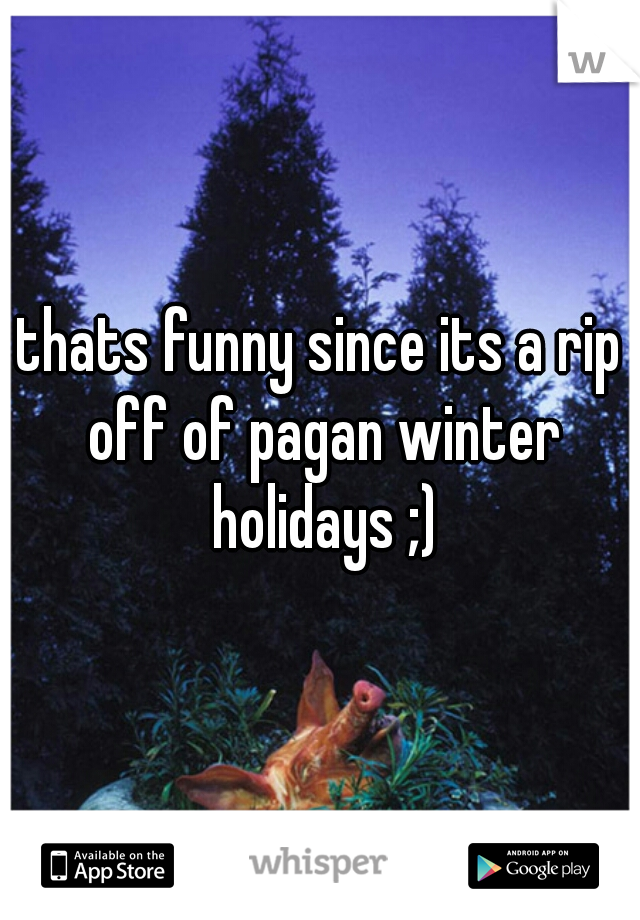 thats funny since its a rip off of pagan winter holidays ;)