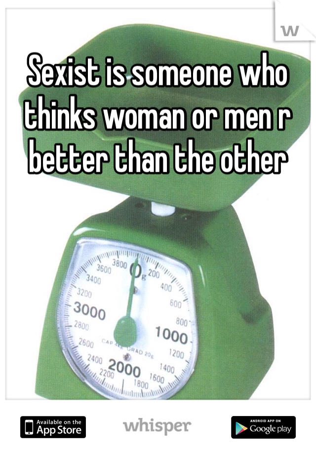 Sexist is someone who thinks woman or men r better than the other 