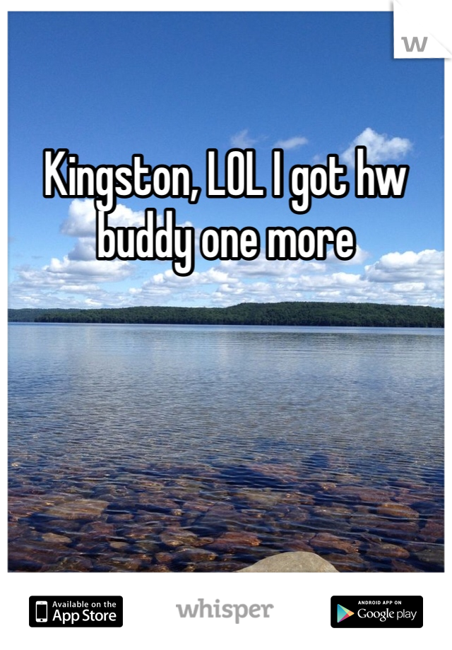 Kingston, LOL I got hw buddy one more 